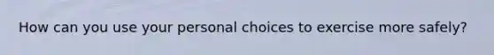 How can you use your personal choices to exercise more safely?