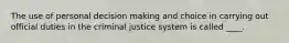 The use of personal decision making and choice in carrying out official duties in the criminal justice system is called ____.