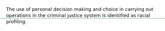 The use of personal decision making and choice in carrying out operations in the criminal justice system is identified as racial profiling.