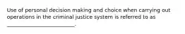 Use of personal decision making and choice when carrying out operations in the criminal justice system is referred to as __________________________.