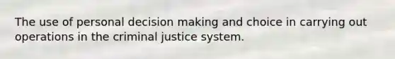 The use of personal decision making and choice in carrying out operations in the criminal justice system.