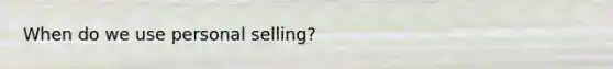 When do we use personal selling?