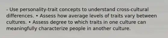 - Use personality-trait concepts to understand cross-cultural differences. • Assess how average levels of traits vary between cultures. • Assess degree to which traits in one culture can meaningfully characterize people in another culture.