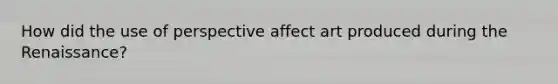 How did the use of perspective affect art produced during the Renaissance?