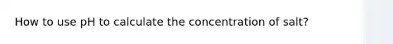 How to use pH to calculate the concentration of salt?