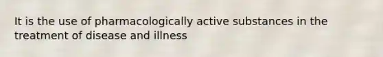 It is the use of pharmacologically active substances in the treatment of disease and illness