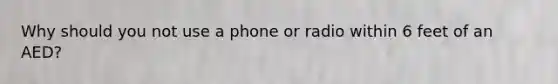 Why should you not use a phone or radio within 6 feet of an AED?