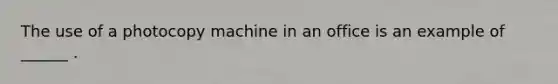 The use of a photocopy machine in an office is an example of ______ .