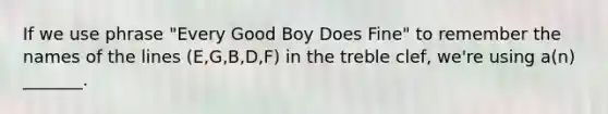 If we use phrase "Every Good Boy Does Fine" to remember the names of the lines (E,G,B,D,F) in the treble clef, we're using a(n) _______.