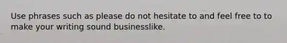 Use phrases such as please do not hesitate to and feel free to to make your writing sound businesslike.