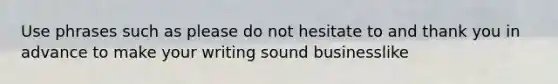 Use phrases such as please do not hesitate to and thank you in advance to make your writing sound businesslike