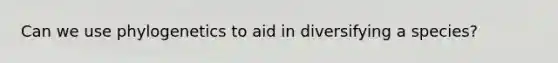 Can we use phylogenetics to aid in diversifying a species?