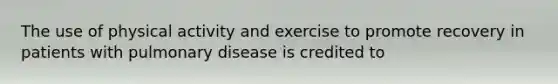 The use of physical activity and exercise to promote recovery in patients with pulmonary disease is credited to