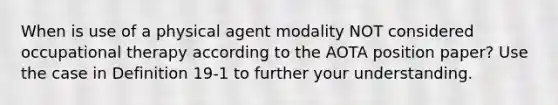 When is use of a physical agent modality NOT considered occupational therapy according to the AOTA position paper? Use the case in Definition 19-1 to further your understanding.