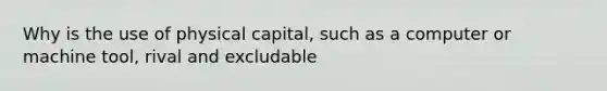 Why is the use of physical capital, such as a computer or machine tool, rival and excludable