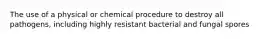 The use of a physical or chemical procedure to destroy all pathogens, including highly resistant bacterial and fungal spores