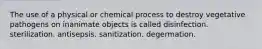 The use of a physical or chemical process to destroy vegetative pathogens on inanimate objects is called disinfection. sterilization. antisepsis. sanitization. degermation.