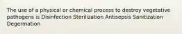 The use of a physical or chemical process to destroy vegetative pathogens is Disinfection Sterilization Antisepsis Sanitization Degermation