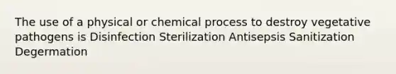 The use of a physical or chemical process to destroy vegetative pathogens is Disinfection Sterilization Antisepsis Sanitization Degermation