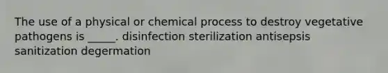 The use of a physical or chemical process to destroy vegetative pathogens is _____. disinfection sterilization antisepsis sanitization degermation