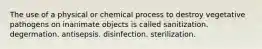 The use of a physical or chemical process to destroy vegetative pathogens on inanimate objects is called sanitization. degermation. antisepsis. disinfection. sterilization.