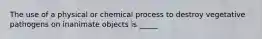 The use of a physical or chemical process to destroy vegetative pathogens on inanimate objects is _____