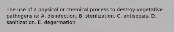 The use of a physical or chemical process to destroy vegetative pathogens is: A. disinfection. B. sterilization. C. antisepsis. D. sanitization. E. degermation