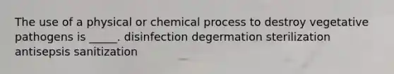 The use of a physical or chemical process to destroy vegetative pathogens is _____. disinfection degermation sterilization antisepsis sanitization