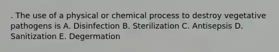 . The use of a physical or chemical process to destroy vegetative pathogens is A. Disinfection B. Sterilization C. Antisepsis D. Sanitization E. Degermation