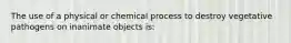 The use of a physical or chemical process to destroy vegetative pathogens on inanimate objects is: