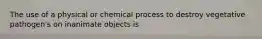 The use of a physical or chemical process to destroy vegetative pathogen's on inanimate objects is