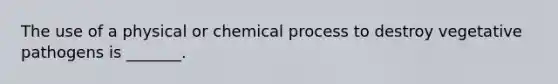 The use of a physical or chemical process to destroy vegetative pathogens is _______.