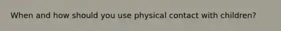 When and how should you use physical contact with children?