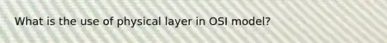 What is the use of physical layer in OSI model?