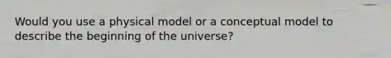 Would you use a physical model or a conceptual model to describe the beginning of the universe?