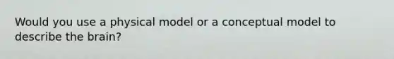 Would you use a physical model or a conceptual model to describe <a href='https://www.questionai.com/knowledge/kLMtJeqKp6-the-brain' class='anchor-knowledge'>the brain</a>?