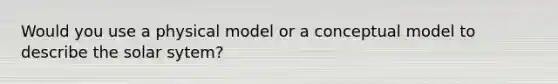 Would you use a physical model or a conceptual model to describe the solar sytem?