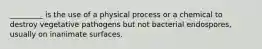 _________ is the use of a physical process or a chemical to destroy vegetative pathogens but not bacterial endospores, usually on inanimate surfaces.