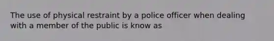 The use of physical restraint by a police officer when dealing with a member of the public is know as