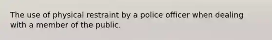 The use of physical restraint by a police officer when dealing with a member of the public.