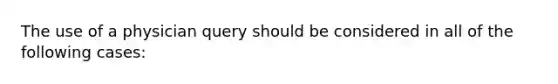 The use of a physician query should be considered in all of the following cases: