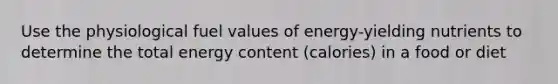 Use the physiological fuel values of energy-yielding nutrients to determine the total energy content (calories) in a food or diet