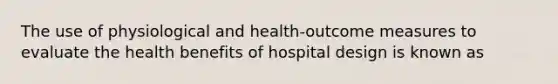 The use of physiological and health-outcome measures to evaluate the health benefits of hospital design is known as