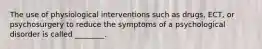 The use of physiological interventions such as drugs, ECT, or psychosurgery to reduce the symptoms of a psychological disorder is called ________.