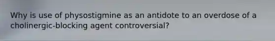 Why is use of physostigmine as an antidote to an overdose of a cholinergic-blocking agent controversial?