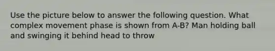 Use the picture below to answer the following question. What complex movement phase is shown from A-B? Man holding ball and swinging it behind head to throw