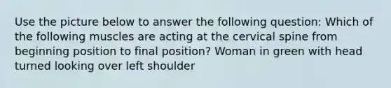 Use the picture below to answer the following question: Which of the following muscles are acting at the cervical spine from beginning position to final position? Woman in green with head turned looking over left shoulder