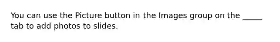 You can use the Picture button in the Images group on the _____ tab to add photos to slides.