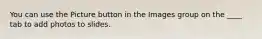 You can use the Picture button in the Images group on the ____ tab to add photos to slides.