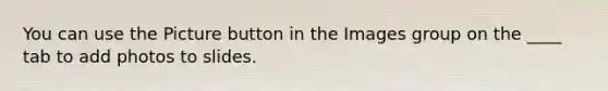 You can use the Picture button in the Images group on the ____ tab to add photos to slides.